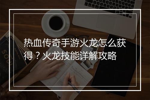 热血传奇手游火龙怎么获得？火龙技能详解攻略