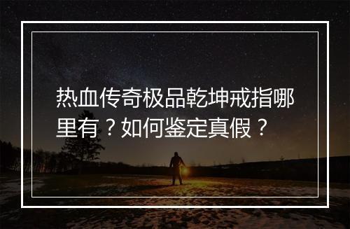 热血传奇极品乾坤戒指哪里有？如何鉴定真假？