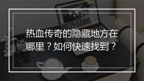 热血传奇的隐藏地方在哪里？如何快速找到？