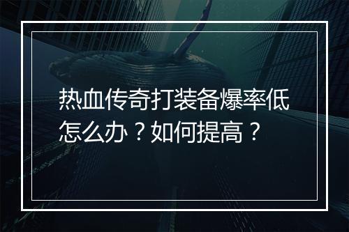 热血传奇打装备爆率低怎么办？如何提高？