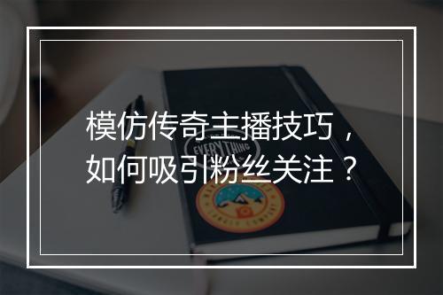 模仿传奇主播技巧，如何吸引粉丝关注？