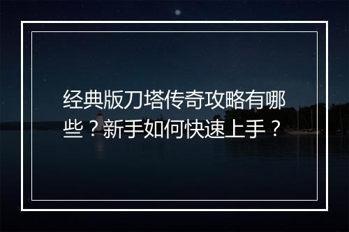 经典版刀塔传奇攻略有哪些？新手如何快速上手？