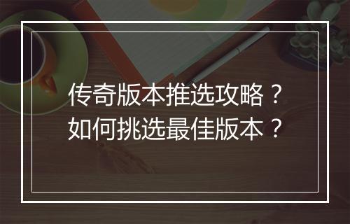 传奇版本推选攻略？如何挑选最佳版本？