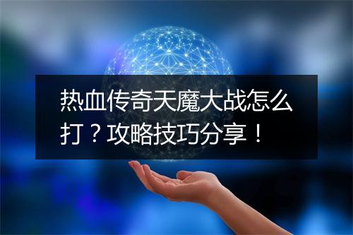 热血传奇天魔大战怎么打？攻略技巧分享！