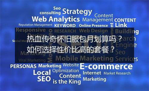 热血传奇怀旧服包月划算吗？如何选择性价比高的套餐？