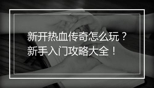 新开热血传奇怎么玩？新手入门攻略大全！