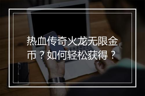 热血传奇火龙无限金币？如何轻松获得？
