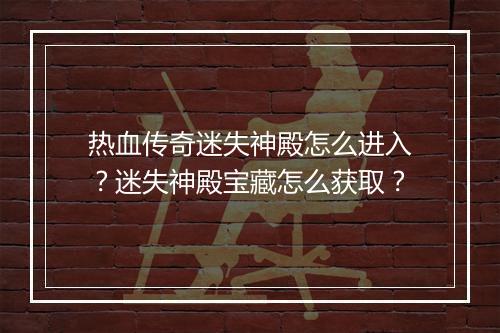 热血传奇迷失神殿怎么进入？迷失神殿宝藏怎么获取？