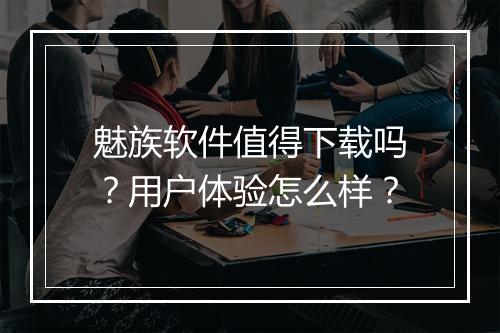 魅族软件值得下载吗？用户体验怎么样？