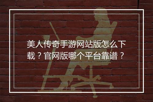 美人传奇手游网站版怎么下载？官网版哪个平台靠谱？