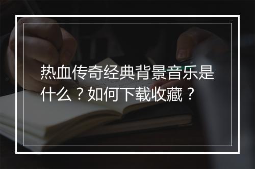 热血传奇经典背景音乐是什么？如何下载收藏？