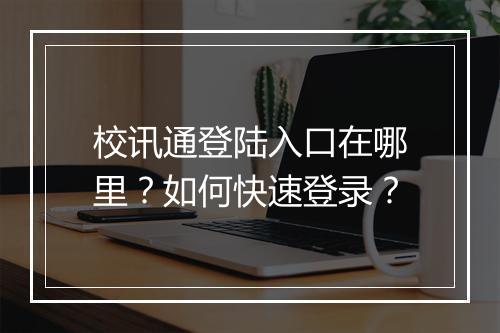 校讯通登陆入口在哪里？如何快速登录？
