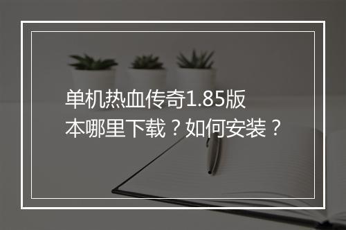 单机热血传奇1.85版本哪里下载？如何安装？