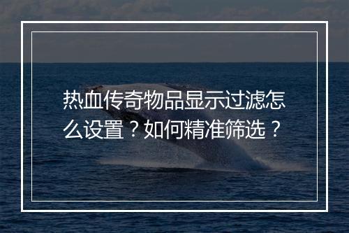 热血传奇物品显示过滤怎么设置？如何精准筛选？