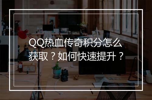 QQ热血传奇积分怎么获取？如何快速提升？