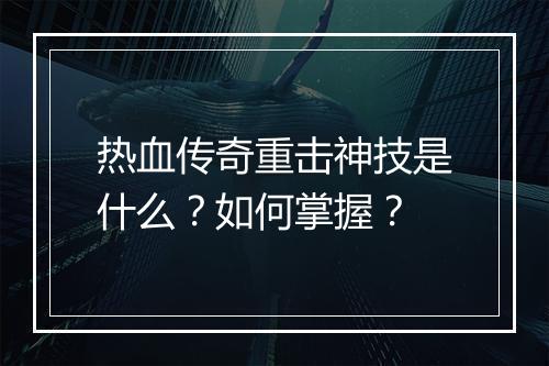 热血传奇重击神技是什么？如何掌握？