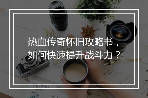 热血传奇怀旧攻略书，如何快速提升战斗力？