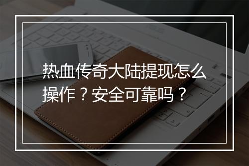 热血传奇大陆提现怎么操作？安全可靠吗？