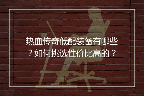 热血传奇低配装备有哪些？如何挑选性价比高的？