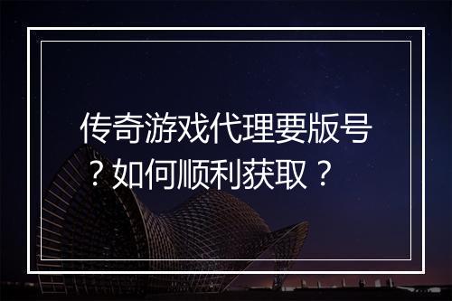 传奇游戏代理要版号？如何顺利获取？
