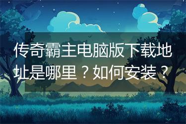 传奇霸主电脑版下载地址是哪里？如何安装？