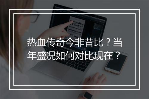 热血传奇今非昔比？当年盛况如何对比现在？
