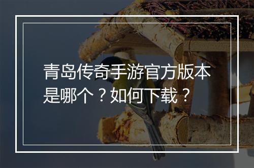 青岛传奇手游官方版本是哪个？如何下载？