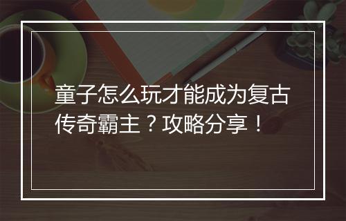 童子怎么玩才能成为复古传奇霸主？攻略分享！