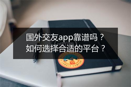 国外交友app靠谱吗？如何选择合适的平台？