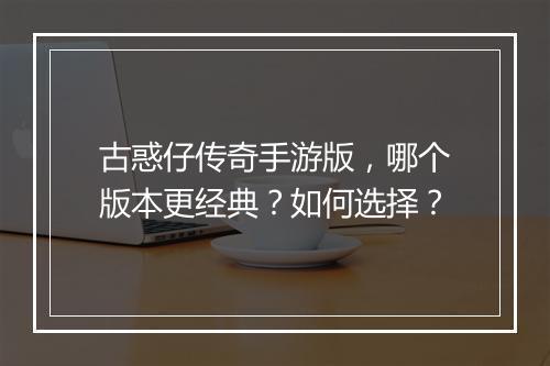 古惑仔传奇手游版，哪个版本更经典？如何选择？