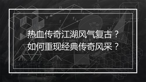 热血传奇江湖风气复古？如何重现经典传奇风采？