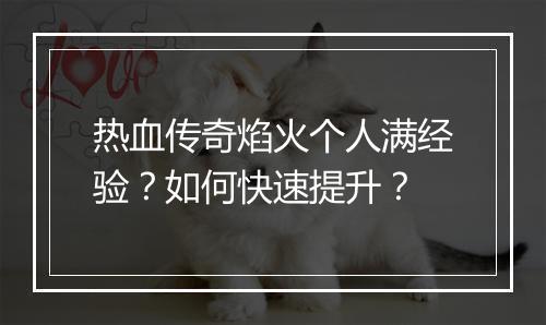 热血传奇焰火个人满经验？如何快速提升？