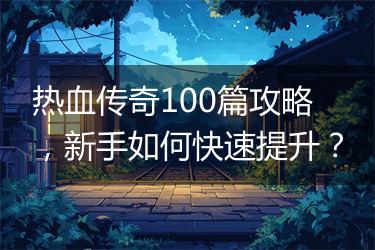 热血传奇100篇攻略，新手如何快速提升？