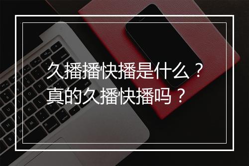 久播播快播是什么？真的久播快播吗？