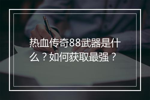 热血传奇88武器是什么？如何获取最强？