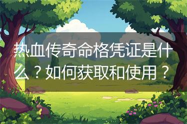 热血传奇命格凭证是什么？如何获取和使用？