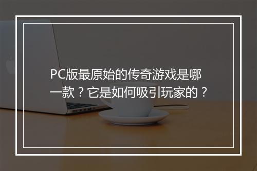 PC版最原始的传奇游戏是哪一款？它是如何吸引玩家的？