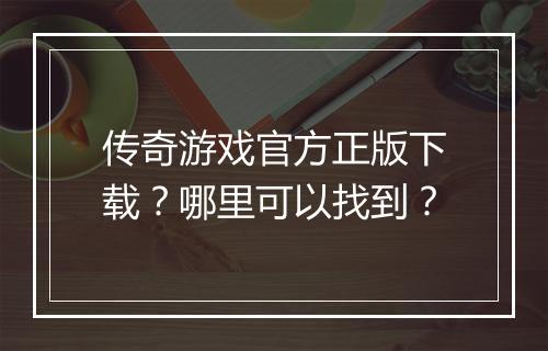 传奇游戏官方正版下载？哪里可以找到？
