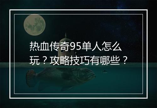 热血传奇95单人怎么玩？攻略技巧有哪些？