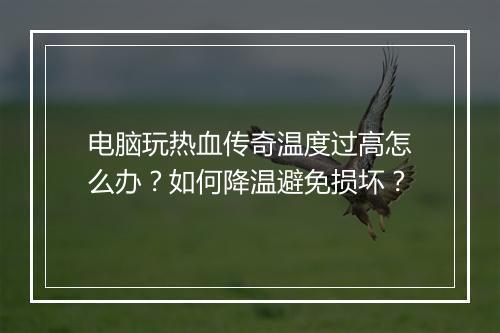 电脑玩热血传奇温度过高怎么办？如何降温避免损坏？