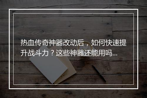 热血传奇神器改动后，如何快速提升战斗力？这些神器还能用吗？