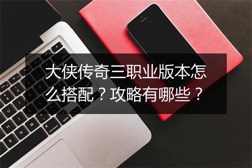 大侠传奇三职业版本怎么搭配？攻略有哪些？