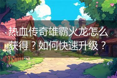 热血传奇雄霸火龙怎么获得？如何快速升级？