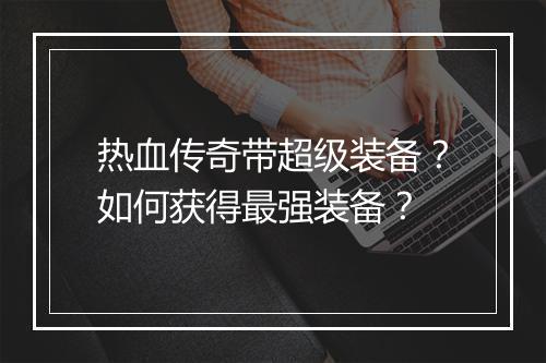 热血传奇带超级装备？如何获得最强装备？