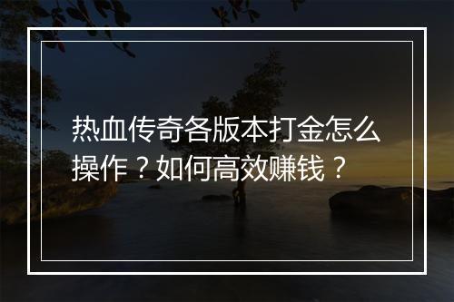 热血传奇各版本打金怎么操作？如何高效赚钱？