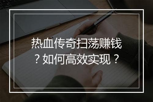 热血传奇扫荡赚钱？如何高效实现？