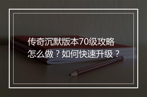 传奇沉默版本70级攻略怎么做？如何快速升级？