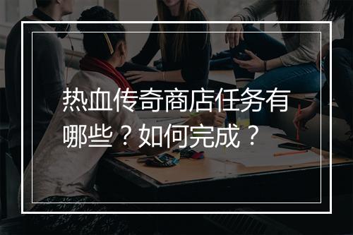 热血传奇商店任务有哪些？如何完成？