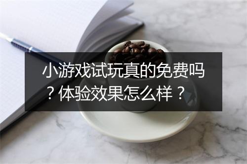小游戏试玩真的免费吗？体验效果怎么样？