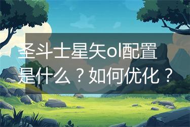 圣斗士星矢ol配置是什么？如何优化？